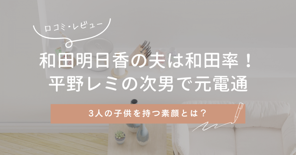 和田明日香の夫は和田率！平野レミの次男で元電通勤務、3人の子供を持つ素顔とは？